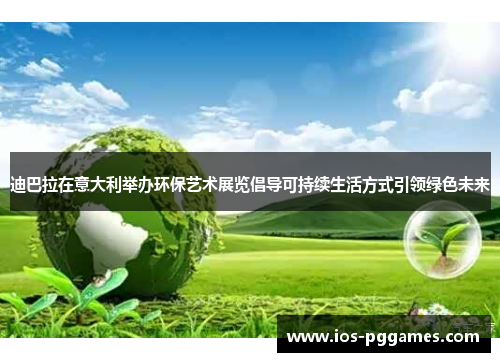 迪巴拉在意大利举办环保艺术展览倡导可持续生活方式引领绿色未来
