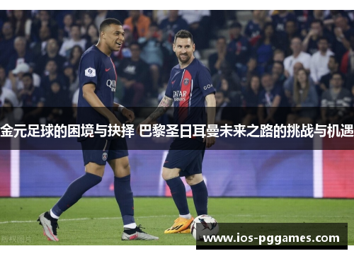 金元足球的困境与抉择 巴黎圣日耳曼未来之路的挑战与机遇