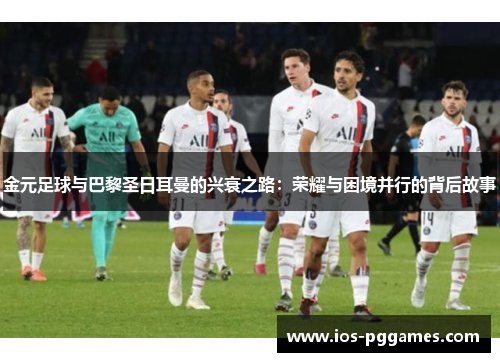 金元足球与巴黎圣日耳曼的兴衰之路：荣耀与困境并行的背后故事