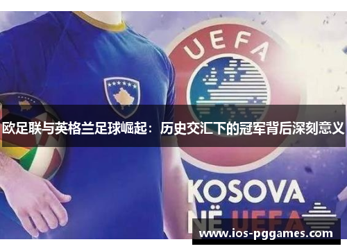 欧足联与英格兰足球崛起：历史交汇下的冠军背后深刻意义