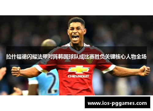拉什福德闪耀法甲对阵韩国球队成比赛胜负关键核心人物全场