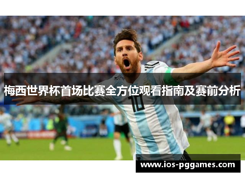 梅西世界杯首场比赛全方位观看指南及赛前分析