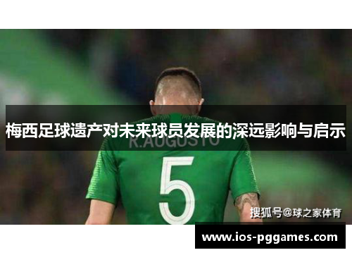 梅西足球遗产对未来球员发展的深远影响与启示