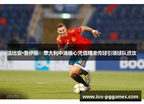 法比安·鲁伊斯：意大利中场核心凭借精准传球引领球队进攻