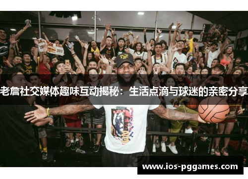 老詹社交媒体趣味互动揭秘：生活点滴与球迷的亲密分享